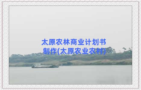 太原农林商业计划书制作(太原农业农村)